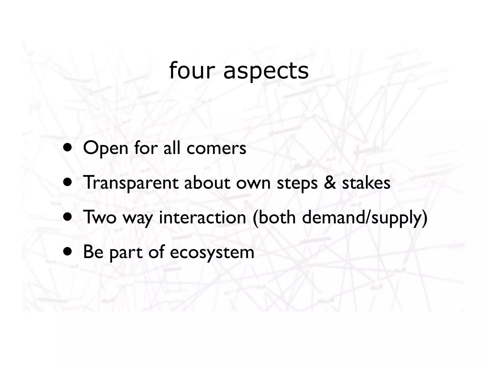 four aspects


• Open for all comers
• Transparent about own steps & stakes
• Two way interaction (both demand/supply)
• Be part of ecosystem
 