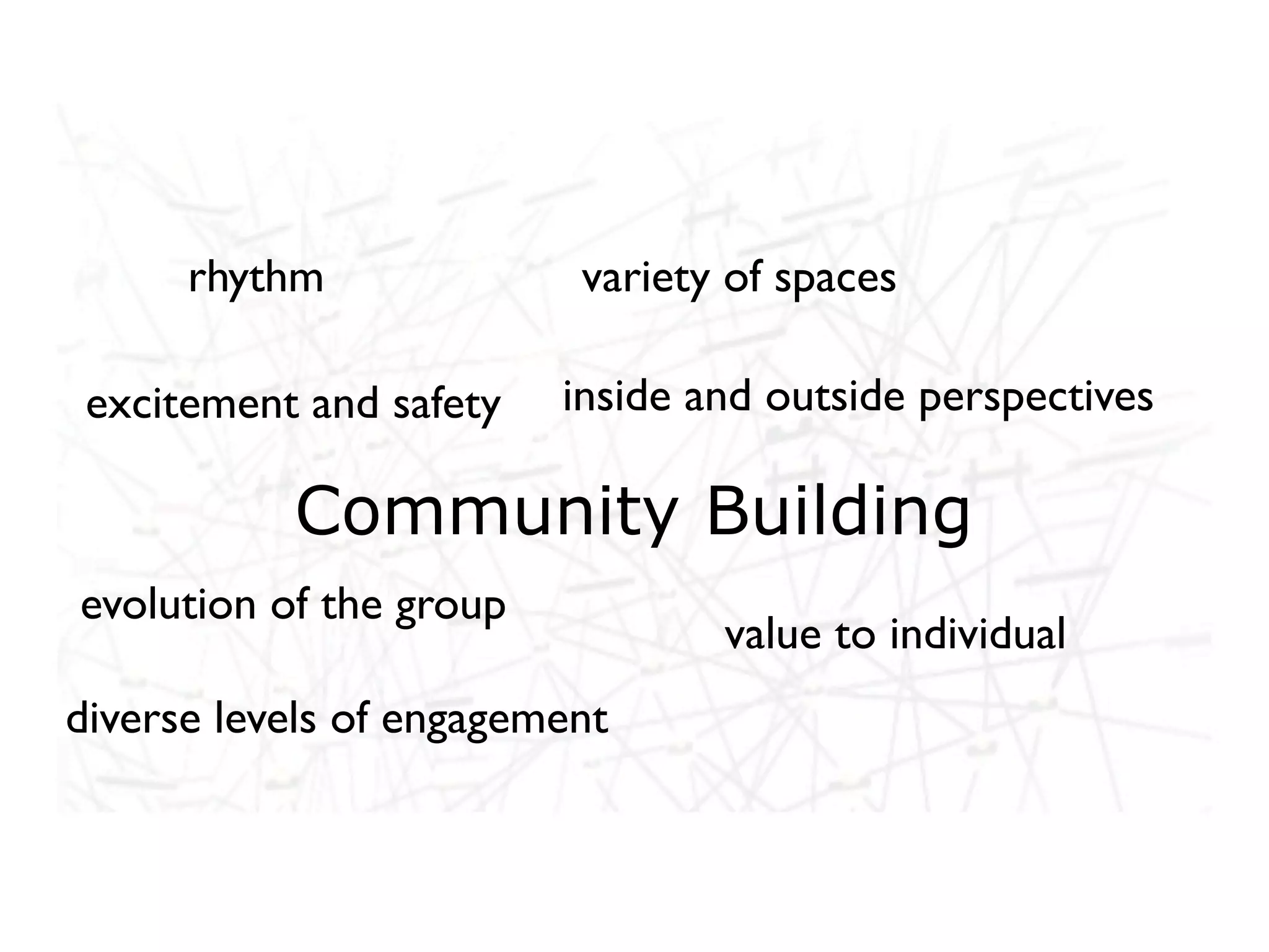 rhythm              variety of spaces

 excitement and safety inside and outside perspectives
       Networked life, networked
       work, networked learning
         Community Building
evolution of the group
                                 value to individual
diverse levels of engagement
 
