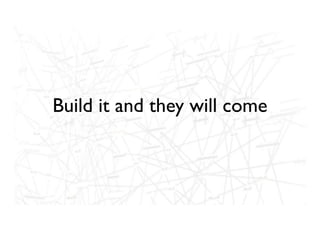 Build it and they will come
 