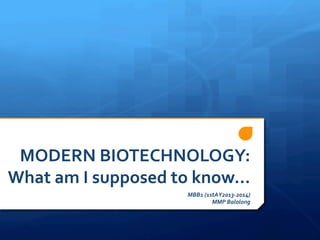 MODERN	
  BIOTECHNOLOGY:	
  
What	
  am	
  I	
  supposed	
  to	
  know…	
  
MBB1	
  (1stAY2013-­‐2014)	
  
MMP	
  Balolong	
  
 