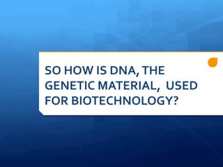 SO	
  HOW	
  IS	
  DNA,	
  THE	
  
GENETIC	
  MATERIAL,	
  	
  USED	
  
FOR	
  BIOTECHNOLOGY?	
  
 