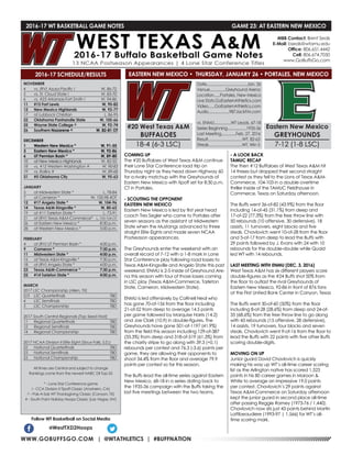 WWW.GOBUFFSGO.COM | @WTATHLETICS | #BUFFNATION
2016-17 WT BASKETBALL GAME NOTES	 GAME 23: AT EASTERN NEW MEXICO
NOVEMBER
4	 vs. (RV) Azusa Pacific !	 W, 86-72
5	 vs. St. Cloud State !	 W, 83-70
6	 vs. #23 Arkansas-Fort Smith !	 W, 94-86
11	 #15 Fort Lewis	 W, 90-82
12	 New Mexico Highlands	 W, 92-77
17	 at Lubbock Christian	 L, 86-95
22	 Oklahoma Panhandle State	 W, 105-66
25	 Wayne State College ^	 W, 92-74
26	Southern Nazarene ^	 W, 82-81 OT
DECEMBER
1	 Western New Mexico *	 W, 91-55
3	 Eastern New Mexico *	 W, 92-86
6	 UT Permian Basin *	 W, 89-80
10	 at New Mexico Highlands	 W, 82-55
18	 vs. #12 Western Washington #	 W, 90-83
19	 vs. Rollins #	 W, 89-68
31	 #5 Oklahoma City	 W, 95-63
JANUARY
5	 at Midwestern State *	 L, 78-84
7	 at Cameron *	 W, 100-98 4OT
12	 #17 Angelo State *	 W, 104-96
14	 Texas A&M-Kingsville *	 W, 80-65
19	 at #11 Tarleton State *	 L, 73-91
21	 at (RV) Texas A&M-Commerce*	 L, 103-104 OT
26	 at Eastern New Mexico *	 8:30 p.m.
28	 at Western New Mexico *	 5:00 p.m.
FEBRUARY
4	 at (RV) UT Permian Basin *	 4:00 p.m.
9	 Cameron *	 7:30 p.m.
11	 Midwestern State *	 4:00 p.m.
16	 at Texas A&M-Kingsville *	 7:30 p.m.
18	 at (RV) Angelo State *	 4:00 p.m.
23	 Texas A&M-Commerce *	 7:30 p.m.
25	 #14 Tarleton State *	 4:00 p.m.
MARCH
2017 LSC Championship (Allen, TX)
2/3	 LSC Quarterfinals	 TBD
4	 LSC Semifinals	 TBD
5	 LSC Championship	 TBD
2017 South Central Regionals (Top Seed Host)
11	 Regional Quarterfinals	 TBD
12	 Regional Semifinals	 TBD
14	 Regional Championship	 TBD
2017 NCAA Division II Elite Eight (Sioux Falls, S.D.)
22	 National Quarterfinals	 TBD
23	 National Semifinals	 TBD
25	 National Championship	 TBD
All times are Central and subject to change
Rankings come from the newest NABC DII Top-25
* - Lone Star Conference game
! - CCA Division II Tipoff Classic (Anaheim, CA)
^ - Pak-A-Sak WT Thanksgiving Classic (Canyon, TX)
# - South Point Holiday Hoops Classic (Las Vegas, NV)
2016-17 SCHEDULE/RESULTS
COMING UP
The #20 Buffaloes of West Texas A&M continue
their Lone Star Conference road trip on
Thursday night as they head down Highway 60
for a rivalry matchup with the Greyhounds of
Eastern New Mexico with tipoff set for 8:30 p.m.
CT in Portales.
- SCOUTING THE OPPONENT
EASTERN NEW MEXICO
Eastern New Mexico is led by first year head
coach Tres Segler who came to Portales after
seven seasons as the assistant at Midwestern
State when the Mustangs advanced to three
straight Elite Eights and made seven NCAA
Postseason appearances.
The Greyhounds enter the weekend with an
overall record of 7-12 with a 1-8 mark in Lone
Star Conference play following road losses to
Texas A&M-Kingsville and Angelo State this past
weekend. ENMU is 2-5 inside of Greyhound Are-
na this season with four of those losses coming
in LSC play (Texas A&M-Commerce, Tarleton
State, Cameron, Midwestern State).
ENMU is led offensively by CoRnell Neal who
has gone 70-of-156 from the floor including
21-of-52 from deep to average 14.5 points
per game followed by Marquise Harris (14.2)
and Joe Clark (10.9) in double-figures. The
Greyhounds have gone 501-of-1197 (41.9%)
from the field this season including 129-of-387
(33.3%) from deep and 318-of-519 (61.3%) from
the charity stripe to go along with 39.3 (+0.1)
rebounds per contest and 76.3 (-3.6) points per
game, they are allowing their opponents to
shoot 34.4% from the floor and average 79.9
points per contest so far this season.
The Buffs lead the all-time series against Eastern
New Mexico, 68-18 in a series dating back to
the 1935-36 campaign with the Buffs taking the
last five meetings between the two teams.
- A LOOK BACK
TAMUC RECAP
The then #12 Buffaloes of West Texas A&M hit
14 threes but dropped their second straight
contest as they fell to the Lions of Texas A&M-
Commerce, 104-103 in a double overtime
thriller inside of the TAMUC Fieldhouse in
Commerce, Texas on Saturday afternoon.
The Buffs went 36-of-82 (43.9%) from the floor
including 14-of-45 (31.1%) from deep and
17-of-22 (77.3%) from the free throw line with
50 rebounds (10 offensive, 30 defensive), 18
assists, 11 turnovers, eight blocks and five
steals. Chavlovich went 10-of-28 from the floor
and 5-of-17 from deep to lead the Buffs with
29 points followed by J. Evans with 24 with 10
rebounds for the double-double while Quaid
led WT with 14 rebounds.
LAST MEETING WITH ENMU (DEC. 3, 2016)
West Texas A&M has six different players score
double-figures as the #24 Buffs shot 50% from
the floor to outlast the rival Greyhounds of
Eastern New Mexico, 92-86 in front of 876 fans
at the First United Bank Center in Canyon, Texas
The Buffs went 30-of-60 (50%) from the floor
including 8-of-28 (28.6%) from deep and 24-of-
35 (68.6%) from the free throw line to go along
with 43 rebounds (15 offensive, 28 defensive),
14 assists, 19 turnovers, four blocks and seven
steals. Chavlovich went 9-of-16 from the floor to
lead the Buffs with 22 points with five other Buffs
scoring double-digits.
MOVING ON UP
Junior guard David Chavlovich is quickly
making his way up WT’s all-time career scoring
list as the Arlington native has scored 1,523
points in his 80 career games in Maroon &
White to average an impressive 19.0 points
per contest. Chavlovich’s 29 points against
Texas A&M-Commerce on Saturday afternoon
kept the junior guard in second place all-time
after passing Reggie Ramey (1973-76 / 1,440).
Chavlovich now sits just 43 points behind Martin
Lattibeaudiere (1993-97 | 1,566) for WT’s all-
time scoring mark.Follow WT Basketball on Social Media
@WestTXD2Hoops
MBB Contact: Brent Seals
E-Mail: bseals@wtamu.edu
Office: 806.651.4442
Cell: 806.674.7050
www.GoBuffsGo.com
#20 West Texas A&M
BUFFALOES
18-4 (6-3 LSC)
Date.......................................Jan. 26
Venue...............Greyhound Arena
Location......Portales, New Mexico
Live Stats.GoEasternAthletics.com
Video......GoEasternAthletics.com
Audio....................987JackFM.com
vs. ENMU................WT Leads, 67-18
Series Beginning..................1935-36
Last Meeting..............Feb. 27, 2016
Result.................................WT, 82-63
Streak................................WT, Win 5
Eastern New Mexico
GREYHOUNDS
7-12 (1-8 LSC)
EASTERN NEW MEXICO • THURSDAY, JANUARY 26 • PORTALES, NEW MEXICO
 