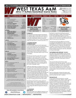 WWW.GOBUFFSGO.COM | @WTATHLETICS | #BUFFNATION
2016-17 WT BASKETBALL GAME NOTES	 GAME 12: UT PERMIAN BASIN
NOVEMBER
4	 vs. (RV) Azusa Pacific !	 W, 86-72
5	 vs. St. Cloud State !	 W, 83-70
6	 vs. #23 Arkansas-Fort Smith !	 W, 94-86
11	 #15 Fort Lewis	 W, 90-82
12	 New Mexico Highlands	 W, 92-77
17	 at Lubbock Christian	 L, 86-95
22	 Oklahoma Panhandle State	 W, 105-66
25	 Wayne State College ^	 W, 92-74
26	Southern Nazarene ^	 W, 82-81 OT
DECEMBER
1	 Western New Mexico *	 W, 91-55
3	 Eastern New Mexico *	 W, 92-86
6	 UT Permian Basin *	 7:30 p.m.
10	 at New Mexico Highlands	 8:00 p.m.
18	 vs. #18 Western Washington #	 3:15 p.m.
19	 vs. Rollins #	 1:00 p.m.
31	 Oklahoma City	 1:00 p.m.
JANUARY
5	 at (RV) Midwestern State *	 7:30 p.m.
7	 at Cameron *	 4:00 p.m.
12	 #14 Angelo State *	 7:30 p.m.
14	 Texas A&M-Kingsville *	 4:00 p.m.
19	 at #16 Tarleton State *	 7:30 p.m.
21	 at (RV) Texas A&M-Commerce *	 4:00 p.m.
26	 at Eastern New Mexico *	 8:30 p.m.
28	 at Western New Mexico *	 5:00 p.m.
FEBRUARY
4	 at UT Permian Basin *	 4:00 p.m.
9	 Cameron *	 7:30 p.m.
11	 (RV) Midwestern State *	 4:00 p.m.
16	 at Texas A&M-Kingsville *	 7:30 p.m.
18	 at #14 Angelo State *	 4:00 p.m.
23	 (RV) Texas A&M-Commerce *	 7:30 p.m.
25	 #16 Tarleton State *	 4:00 p.m.
MARCH
2017 LSC Championship (Allen, TX)
2/3	 LSC Quarterfinals	 TBD
4	 LSC Semifinals	 TBD
5	 LSC Championship	 TBD
2017 South Central Regionals (Top Seed Host)
11	 Regional Quarterfinals	 TBD
12	 Regional Semifinals	 TBD
14	 Regional Championship	 TBD
2017 NCAA Division II Elite Eight (Sioux Falls, S.D.)
22	 National Quarterfinals	 TBD
23	 National Semifinals	 TBD
25	 National Championship	 TBD
All times are Central and subject to change
Rankings come from the newest NABC DII Top-25
* - Lone Star Conference game
! - CCA Division II Tipoff Classic (Anaheim, CA)
^ - Pak-A-Sak WT Thanksgiving Classic (Canyon, TX)
# - South Point Holiday Hoops Classic (Las Vegas, NV)
2016-17 SCHEDULE/RESULTS
COMING UP
The #22 Buffs end their six-game homestand
on Tuesday night as they take on the Falcons
of UT Permian Basin with tipoff set for 7:30 p.m.
at the First United Bank Center in Lone Star
Conference action. The 10-1 start to the season
marks the best start to a season since 2011-12.
- SCOUTING THE FIELD
UT PERMIAN BASIN
UT Permian Basin is led by fourth year head
coach Andy Newman who has led the Falcons
during their transition from the Heartland
Conference to the LSC. Newman spent 10
seasons at Cal State-Fullerton, serving as an
Interim Head Coach for the 2012-13 season
and the Titans’ Associate Head Coach for five
campaigns.
The Falcons enter the week with an overall
record of 9-1 with a 2-0 mark in Lone Star
Conference play following home wins over
Eastern New Mexico and Western New Mexico.
UTPB carries a three-game win streak into
Tuesday night’s matchup in Canyon dating
back to an 88-94 loss to Ouachita Baptist on
Nov. 25th in Kingsville, Texas.
UTPB is led offensively by Daeshon Francis who
has gone 76-of-119 from the floor including 53-
of-68 from the charity stripe to lead the LSC in
scoring with 21.0 points per game to go along
with 9.1 rebounds per contest. The Falcons
have gone 335-of-699 (47.9%) from the field this
season including 99-of-283 (35%) from deep
and 229-of-304 (75.3%) from the free throw line
while averaging 47.8 rebounds per contest and
an impressive 99.8 points per contest to lead
the LSC in scoring and second in the nation.
The Buffs lead the all-time series against UT
Permian Basin, 5-0 in a series dating back to the
2002-03 season. Four of the five meetings have
come in Canyon including the last on 12/10/11
as the stingy WT defense topped the Falcons,
61-45.
- A LOOK BACK
ENMU RECAP
West Texas A&M has six different players score
double-figures as the #24 Buffs shot 50% from
the floor to outlast the rival Greyhounds of
Eastern New Mexico, 92-86 in front of 876 fans
at the First United Bank Center in Canyon,
Texas. The Buffs win their fifth straight contest to
improve to 10-1 (2-0 LSC) while the Greyhounds
fall to 4-5 (0-2 LSC) on the season.
The Buffs went 30-of-60 (50%) from the floor
including 8-of-28 (28.6%) from deep and 24-of-
35 (68.6%) from the free throw line to go along
with 43 rebounds (15 offensive, 28 defensive),
14 assists, 19 turnovers, four blocks and seven
steals. Chavlovich went 9-of-16 from the floor to
lead the Buffs with 22 points with five other Buffs
scoring double-digits.
LAST MEETING WITH UTPB (DEC. 10, 2011)
The West Texas A&M Buffaloes used a strong
defensive performance to top the Falcons of
UT-Permian Basin in non-conference action on
Saturday, December 10th, 2011 (61-45) in front
of 692 fans at the First United Bank Center in
Canyon.
The second half saw the Falcons gain
momentum from the floor, going 11-for-20 from
the floor including 5-of-10 from the outside but
the WT lead was too much to overcome in
a 61-45 non-conference win. The Buffs went
10-of-16 from the floor but just 3-of-11 from the
charity stripe in the second half to shoot .600 on
the night.
Kennon Washington finished the game with
22 points followed by teammates Donald Sims
and Courtney Carr with 11 apiece.
MOVING ON UP
Junior guard David Chavlovich is quickly
making his way up WT’s all-time career scoring
list as the Arlington native has scored 1,298
points in his 70 career games in Maroon &
White to average an impressive 18.5 points per
contest. Chavlovich’s 22 points against Eastern
New Mexico on Saturday kept the guard in
4th place all-time as he has passed Maurice
Cheeks (1975-78 / 1,227) for fifth place and
former teammate Tez Dumars (2011-15 / 1,230)
for fourth place all-time. Chavlovich currently
sits 108 points behind Price Brookfield (1940-42 /
1,406) for third place all-time.
Follow WT Basketball on Social Media
@WestTXD2Hoops
MBB Contact: Brent Seals
E-Mail: bseals@wtamu.edu
Office: 806.651.4442
Cell: 806.674.7050
www.GoBuffsGo.com
#22 West Texas A&M
BUFFALOES
10-1 (2-0 LSC)
Date........................................Dec. 6
Venue......First United Bank Center
Location........................Canyon, TX
Live Stats...............GoBuffsGo.com
Video....................GoBuffsGo.com
Audio....................987JackFM.com
vs. UTPB........................WT leads 5-0
Series Beginning.......................2002
Last Meeting.............Dec. 10, 2011
Result..................................WT, 61-45
Streak.................................WT, Win 5
UT Permian Basin
FALCONS
9-1 (2-0 LSC)
UT PERMIAN BASIN • TUESDAY, DEC. 6 • 7:30 P.M. • CANYON, TX
 