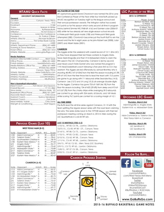 2015-16 BUFFALO BASKETBALL GAME NOTES
WTAMU Quick Facts
UNIVERSITY INFORMATION
General	
Location.................................. Canyon, Texas 79015
Founded...............................................................1910
Enrollment...........................................................9,368
Colors............................................... Maroon & White
Nickname........................................... Buffaloes/Buffs
Affiliation........................................... NCAA Division II
Conference.......................... Lone Star Conference
President....................................... Dr. Patrick O’Brien
Athletic Director..........................Michael McBroom
Arena.................................. First United Bank Center
Capacity.............................................................4,800
Athletic Department Phone.............(806) 651-4400
Ticketing & Donor Relations.....................Casey Lish
Ticket Office........................................(806) 651-1414
Athletic Website.....................www.gobuffsgo.com
Media Relations	
Assistant Director/MBB Contact.............Brent Seals
Office Phone.......................................(806) 651-4442
E-Mail Address.......................... bseals@wtamu.edu
Media Relations Office Fax...............(806) 651-4409
Mailing Address........................... WTAMU Box 60049
	 Canyon, Texas 79016
Athletic Website....................www.GoBuffsGo.com
Athletics Twitter....................................@WTAthletics
Athletics Facebook...................... .com/WTAthletics
Athletics Hashtag...................................#BuffNation
Men’s Basketball Information	
Head Coach....................Tom Brown (2nd Season)
Overall Record........................................17-12 (.586)
Alma Mater...................................Winona State, ‘93
Basketball Office Phone....................(806) 651-2697
Associate Head Coach..........................Chris Gove
Assistant Coach......................... Quincy Henderson
Assistant Coach.........................................Dan Kratz
Head Athletic Trainer...............................Chris Dane
Strength & Conditioning....................... Matt Segura
LSC Players of the Week
2015-16 OFFENSIVE
Date	 Player, School
11/17	 Bretson McNeal, MSU
11/24	 EJ Reed, TSU
11/30	 David Chavlovich, WT
12/7	 EJ Reed, TSU (2)
12/16	 Anthony Adams, TAMUC
12/21	 Stedman Allen, ASU
1/4	 EJ Reed, TSU (3)
1/11	 EJ Reed, TSU (4)
1/18	 Bretson McNeal, MSU (2)
1/25	 Jordan Evans, WT
2/1	 Deondre Ray, CU
2/8	 Bryant Crowder, TAMUC
2/15	 Jordan Stevens, MSU
2/22	 Khapri Alston, MSU
2/29	 Omari Gudul, ASU
2015-16 DEFENSIVE
Date	 Player, School
11/17	 EJ Reed, TSU
11/24	 Khapri Alston, MSU
11/30	 Jamar Goodwin, TAMUK
12/7	 Trevor Fuller, MSU
12/16	 Malcolm Hamilton, TSU
12/21	 Omari Gudul, ASU
1/4	 Chaunce Hill, ENMU
1/11	 Xavier Smith, TSU
1/18	 Trevor Fuller, MSU (2)
1/25	 Deondre Ray, CU
2/1	 Anthony Adams, TAMUC
2/8	 Anthony Adams, TAMUC (2)
2/15	 Thomas Tshikaya, ASU
2/22	 Trevor Fuller, MSU (3)
2/29	 Hershell Grant, MSU
Previous Games (Last 10)
WEST TEXAS A&M (8-2)
Date	Opponent	 H/A/N	 W/L......Score
1/20	 A&M-Commerce *	 A	 W.........85-81
1/23	 Tarleton State *	 H	 W.........78-61
1/26	 Southwestern Christian	H	 W.........78-70
1/30	 Eastern New Mexico *	 H	 W.........97-64
2/3	 Angelo State *	 H	 W.........92-77
2/7	 A&M-Kingsville *	 A	 W.........75-62
2/10	 Midwestern State *	 A	 L..........75-84
2/17	 A&M-Commerce *	 H	 W.........93-84
2/20	 Tarleton State	 A	 L..........82-87
2/27	 Eastern New Mexico *	 A	 W.........82-63
CAMERON (6-4)
Date	Opponent	 H/A/N	 W/L......Score
1/13	 A&M-Commerce *	 H	 W.........66-57
1/20	 #11 Angelo State *	 H	 W.........80-79
1/23	 A&M-Kingsville *	 A	 W.........73-65
1/30	 #6 Midwestern State *	 A	 W.........80-75
2/3	 A&M-Commerce *	 A	 L..........77-94
2/6	 Tarleton State *	 H	 W.........73-57
2/11	 Eastern New Mexico *	 H	 W.........72-66
2/17	 Angelo State *	 A	 L..........75-82
2/20	 A&M-Kingsville *	 H	 L..........69-77
2/27	 #14 Midwestern State*	H	 L..........59-79
Upcoming LSC Games
Thursday, March 2nd
A&M-Kingsville vs. Angelo State
Eastern N.M. vs. Midwestern State
Friday, March 3rd
A&M-Commerce vs. Tarleton State
West Texas A&M vs. Cameron
Saturday, March 4th
LSC Semifinal #1
LSC Semifinal #2
Sunday, March 5th
LSC Championship
Follow The Buffs...
www.GoBuffsGo.com
Facebook
.com/wtathletics
.com/West-Texas-AM-Mens-
Basketball
Twitter
@wtathletics
@WestTXD2Hoops
@LoneStarConf
#BuffNation / #LSCmbb
YouTube
.com/wtathletics
Cameron Probable Starters
LSC PLAYER OF THE YEAR
WT sophomore guard David Chavlovich was named the 2016 Lone
Star Conference Player of the Year while four total Buffs picked up
All-LSC recognition on Tuesday night as the league announced
their annual postseason awards. The Arlington native has scored
615 points so far this season which ranks second all-time in program
history behind Simmie Hill (1968-69, 616) and Damien Lolar (2006-07,
650) while he has already set new single-season school records
in three-point field goals made (108) and three-point field goals
attempted (280). Chavlovich becomes just the fourth Buff to win the
award and the first in eight years as he joins Robert Lee (2008), Lolar
(2007) and Albert Myles (2001).
CAMERON
The Aggies enter the weekend with overall record of 15-11 (8-6 LSC)
as they have dropped their last three contests to Angelo State,
Texas A&M-Kingsville and then #14 Midwestern State to claim the
fifth seed in the LSC Championship. Cameron is led by second
year head coach Nate Gamet who was named the program’s
11th head basketball coach following a five-year stint as CU’s top
assistant. The Aggies are led offensively by Jamaal Brantley who is
shooting 48.4% (147-of-304) from the field this season including 67.3%
(99-of-147) from the free throw line to lead the team with 15.5 points
per game to go along with 7.1 rebounds while Deondre Ray (14.5),
Cameron Lee (13.7) and JV Long (10.3) all average double-digits
for the Aggies. Cameron has gone 723-of-1569 (46.1%) from the
floor this season including 134-of-453 (29.6%) from deep and 413-of-
615 (67.2%) from the chariry stripe while averaging 39.3 rebounds
per contest to go along with 324 assists, 63 blocks, and 169 steals
while scoring 76.7 points per contest for a scoring margin of +2.1.
ALL-TIME SERIES
The Buffs lead the all-time series against Cameron, 31-13 with the
team splitting the regular season series with the road team claiming
the wins. The series dates back to the 1979-80 season with their last
postseason meeting coming on March 6, 2013 in Allen during the
LSC Quarterfinals in a 65-50 WT win.
LAST 10 MEETINGS (TIED 5-5)
1/10/16... WT 83, CU 78... Lawton, Oklahoma
12/31/15... CU 83, WT 80 - OT... Canyon, Texas
2/14/15... WT 88, CU 73... Lawton, Oklahoma
1/10/15... WT 83, CU 82... Canyon, Texas
2/15/14... CU 63, WT 58... Canyon, Texas
1/11/14... CU 69, WT 68... Lawton, Oklahoma
3/6/13... WT 65, CU 50... Allen, Texas (LSC Quarters)
2/9/13... CU 72, WT 63... Lawton, Oklahoma
12/8/12... WT 57, CU 38... Canyon, Texas
2/25/15... CU 67, WT 61... Lawton, Oklahoma
Stacey
Lambert
Deondre
Ray
Cameron
Lee
Jamaal
Brantley
JV
Long
5 24
22
1
13
 