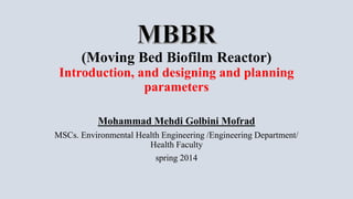 (Moving Bed Biofilm Reactor)
Introduction, and designing and planning
parameters
Mohammad Mehdi Golbini Mofrad
MSCs. Environmental Health Engineering /Engineering Department/
Health Faculty
spring 2014
 