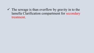 The sewage is than overflow by gravity in to the
lamella Clarification compartment for secondary
treatment.
 