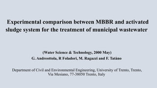 Experimental comparison between MBBR and activated
sludge system for the treatment of municipal wastewater
(Water Science & Technology, 2000 May)
G. Andreottola, R Foladori, M. Ragazzi and F. Tatàno
Department of Civil and Environmental Engineering, University of Trento, Trento,
Via Mesiano, 77-38050 Trento, Italy
 