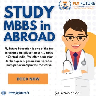 Online
BOOK NOW
www.flyfuture.in
Fly Future Education is one of the top
international education consultants
in Central India. We offer admission
to the top colleges and universities
both public and private the world.
6262737335
 