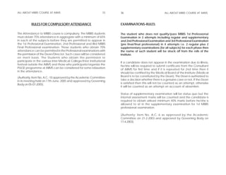 ALL ABOUT MBBS COURSE AT AIIMS                                   35    36                               ALL ABOUT MBBS COURSE AT AIIMS



          RULES FOR COMPULSORY ATTENDANCE                              EXAMINATIONS-RULES:

The Attendance to MBBS course is compulsory. The MBBS students         The student who does not qualify/pass MBBS 1st Professional
must obtain 75% attendance in aggregate with a minimum of 65%          Examination in 3 attempts including regular and supplementary
in each of the subjects before they are permitted to appear in         and 2nd Professional Examination and 3rd Professional Examination
the 1st Professional Examination, 2nd Professional and IIIrd MBBS      (pre final/final professional) in 4 attempts i.e. 2 regular plus 2
Final Professional examination. Those students who obtain 70%          supplementary examinations (for all subjects) for each phase then
attendance can be permitted in the Professional examinations with      the name of such student will be struck off from the rolls of the
the permission of the Dean/Director, Such cases will be considered     Institute.
on merit basis. The Students who obtain the permission to
participate in the various Inter-Medical College/Inter Institutional
                                                                       If a candidate does not appear in the examination due to illness,
festival outside the AIIMS and those who participate/organize the
                                                                       he/she will be required to submit certificate from the Consultant
PULSE programme at AIIMS can be considered for some relaxation
                                                                       of AIIMS for first time and if it is repeated for 2nd time then it
in the attendance.
                                                                       should be certified by the Medical Board of the Institute (Medical
(Authority: Item No. A.C.-10 approved by the Academic Committee        Board is to be constituted by the Dean). The Dean is authorized to
in its meeting held on 17th June, 2005 and approved by Governing       take a decision whether there is a genuine case or not. If the Dean
Body on 05-07-2005).                                                   is satisfied then this will not be counted as an attempt, otherwise
                                                                       it will be counted as an attempt on account of absentism.

                                                                       Status of supplementary examination will be status quo but the
                                                                       internal assessment marks will be counted and the candidate is
                                                                       required to obtain atleast minimum 40% marks before he/she is
                                                                       allowed to sit in the supplementary examination for 1st MBBS
                                                                       professional examination.

                                                                       (Authority: Item No. A.C.-6 as approved by the Academic
                                                                       Committee on 21-2-2003 and approved by Governing Body on
                                                                       17-4-2003).
 