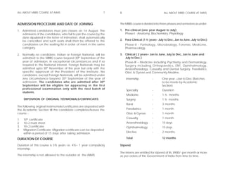 ALL ABOUT MBBS COURSE AT AIIMS                                    7   8                                 ALL ABOUT MBBS COURSE AT AIIMS



ADMISSION PROCEDURE AND DATE OF JOINING                               The MBBS course is divided into three phases and semesters as under:

1. Admitted candidates must join classes on 1st August. The           1. Pre-clinical (one year August to July)
   admission of the candidates, who fail to join the course by the       Phase-I - Anatomy, Biochemistry, Physiology
   date stipulated in the letter of intimation, shall automatically
   be cancelled and such seats shall then be offered to the           2. Para Clinical (1 ½ years- July to Dec, Jan to June, July to Dec)
   candidates on the waiting list in order of merit in the same           Phase-II - Pathology, Microbiology, Forensic Medicine,
   category.                                                              Pharmacology,

2. Normally no candidate, Indian or Foreign National, will be         3. Clinical ( 2 years+ Jan to June, July to Dec, Jan to June and
   admitted to the MBBS course beyond 30th September of the              July to Dec.)
   year of admission. In exceptional circumstances and if so              Phase-III – Medicine including Psychiatry and Dermatology,
   required in the National interest, Foreign Nationals may be            Surgery including Orthopaedics, ENT, Ophthalmology,
   admitted upto 30th November of the year but only with the              Anaesthesiology, Casualty and Dental Surgery, Paediatics,
   specific approval of the President of the Institute. No                Obst. & Gynae and Community Mediine.
   candidate, except Foreign Nationals, will be admitted under
   any circumstance beyond 30th September of the year of                  Internship          -       One year =Jan to Dec (Batches
   admission. The candidates who are admitted after 30 th                                             to be made by Academic
   September will be eligible for appearing in the first                                              Section)
   professional examination only with the next batch of                   Specialty           -       Duration
   students.
                                                                          Medicine            -       1 ½ months
     DEPOSITION OF ORIGINAL TESTIMONIALS/CERTIFICATES                     Surgery             -       1 ½ months
                                                                          Rural               -       3 months
The following original testimonials/certificates are deposited with
the Academic Section till the candidate completes/leaves the              Paediatrics         -       1 month
course :-                                                                 Obst. & Gynae.      -       1 month
                                                                          Casualty            -       1 month
1.   10th certificate
2.   10+2 mark sheet                                                      Anaesthesiology     -       15 days
3.   10+2 certificate                                                     Ophthalmology       -       15 days
4.   Migration Certificate -Migration certificate can be deposited
     within a period of 15 days after taking admission.                   Elective            -       2 months

DURATION OF COURSE                                                        Total                       12 months

Duration of this course is 5½ years i.e. 4½+ 1 year compulsory        Stipend
internship.
                                                                      The interns are entitled for stipend of Rs. 8900/- per month or more
The internship is not allowed to the outsider at the AIIMS.           as per orders of the Government of India from time to time.
 