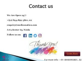 For more info: +91-8448993801, 02
We Are Open 24/7
+(91) 844-899-3801, 02
enquiry@mediconation.com
A-61,Sector-65, Noida
Follow us on:
Contact us
Know More
 