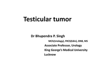 Testicular tumor
Dr Bhupendra P. Singh
MCh(Urology), FRCS(Edin), DNB, MS
Associate Professor, Urology
King George’s Medical University
Lucknow
 