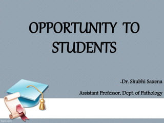 OPPORTUNITY TO
STUDENTS
-Dr. Shubhi Saxena
Assistant Professor, Dept. of Pathology
 