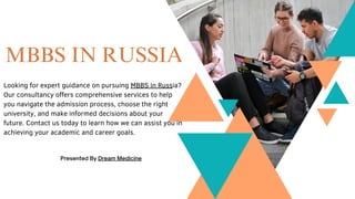 MBBS IN RUSSIA
Presented By Dream Medicine
Looking for expert guidance on pursuing MBBS in Russia?
Our consultancy offers comprehensive services to help
you navigate the admission process, choose the right
university, and make informed decisions about your
future. Contact us today to learn how we can assist you in
achieving your academic and career goals.
 