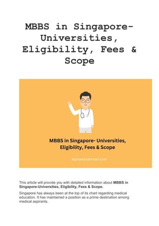 MBBS in Singapore-
Universities,
Eligibility, Fees &
Scope
This article will provide you with detailed information about MBBS in
Singapore-Universities, Eligibility, Fees & Scope.
Singapore has always been at the top of its chart regarding medical
education. It has maintained a position as a prime destination among
medical aspirants.
 