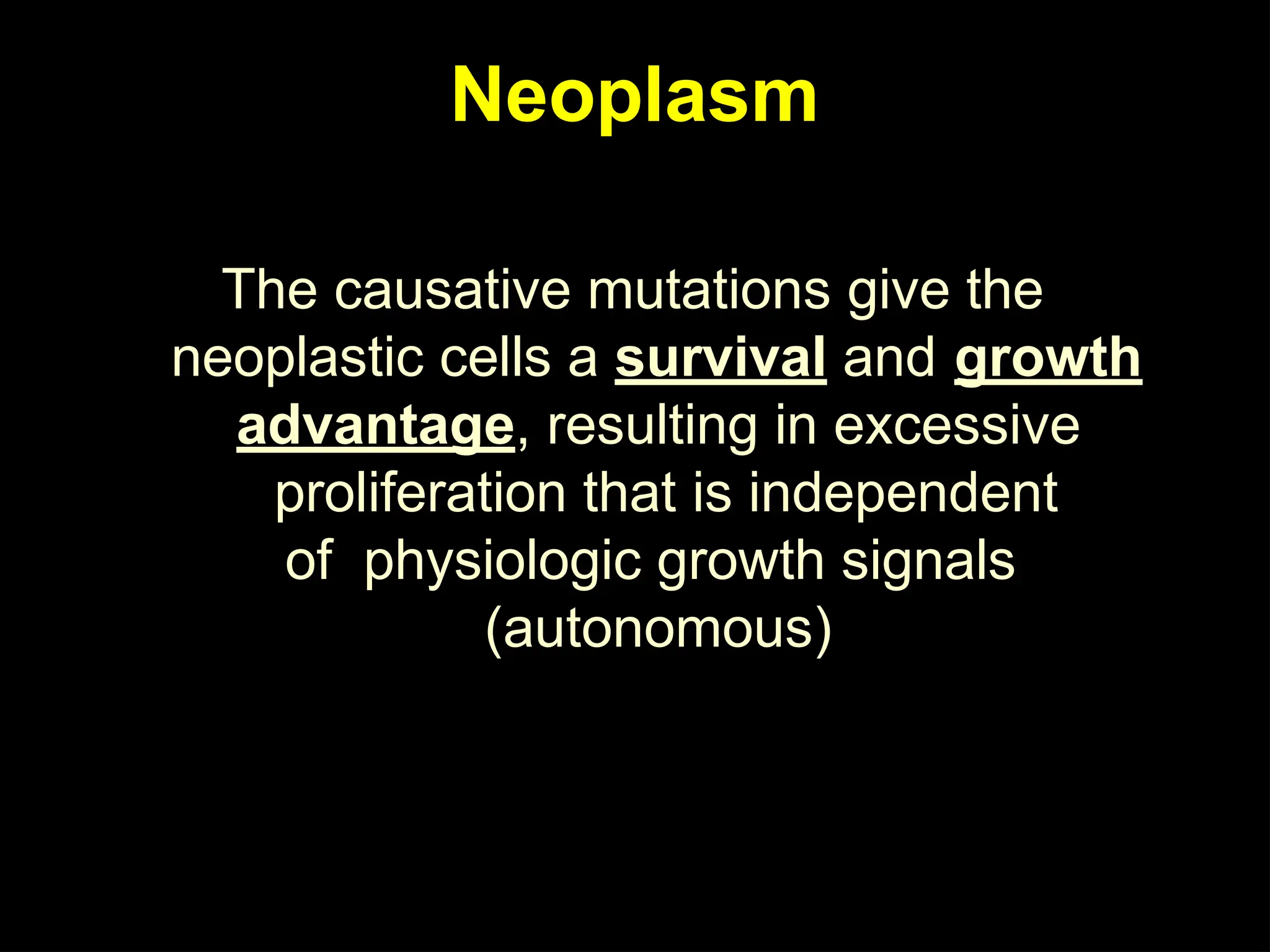 Neoplasm
The causative mutations give the
neoplastic cells a survival and growth
advantage, resulting in excessive
proliferation that is independent
of physiologic growth signals
(autonomous)
 