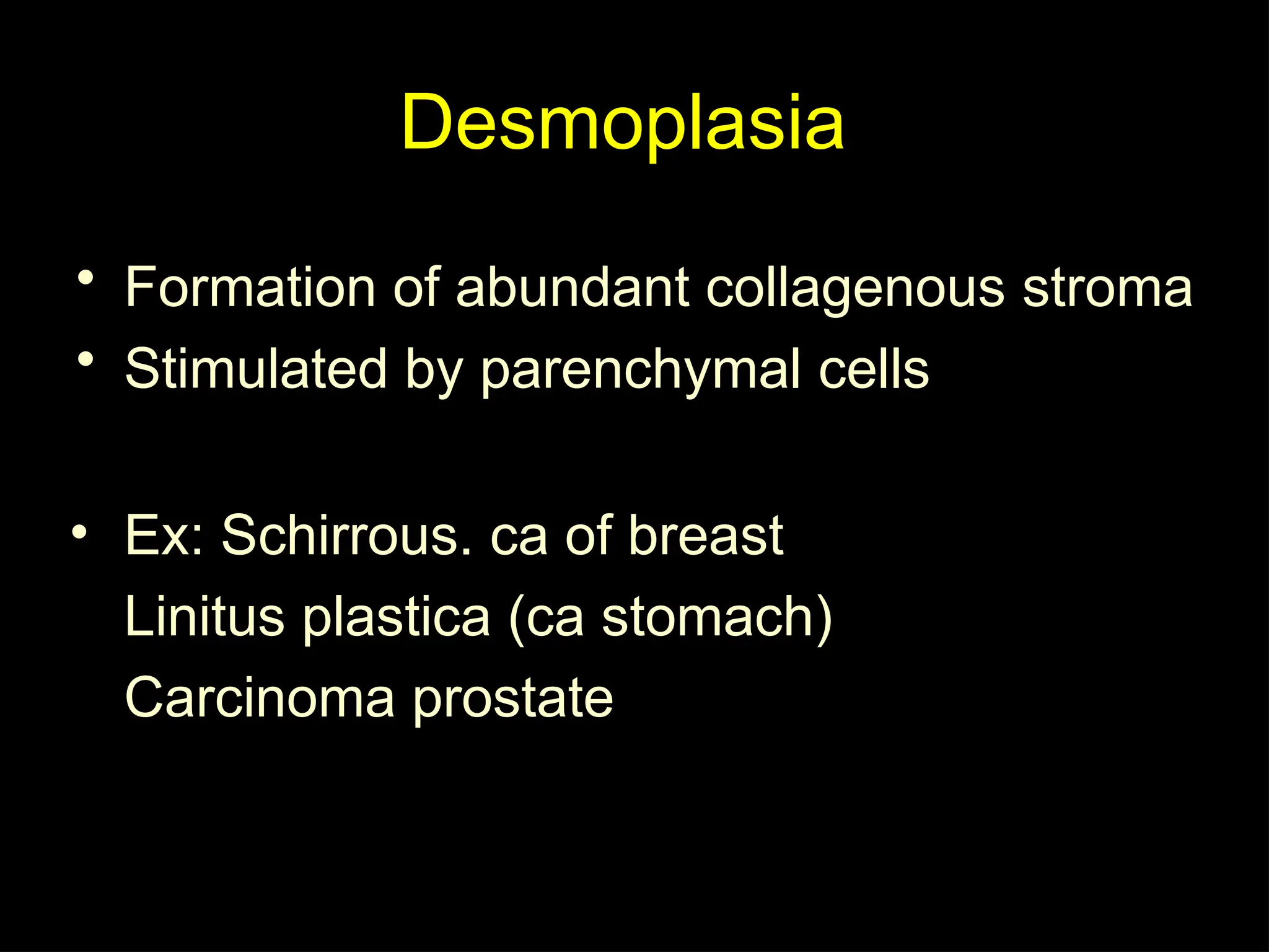 Desmoplasia
• Formation of abundant collagenous stroma
• Stimulated by parenchymal cells
• Ex: Schirrous. ca of breast
Linitus plastica (ca stomach)
Carcinoma prostate
 