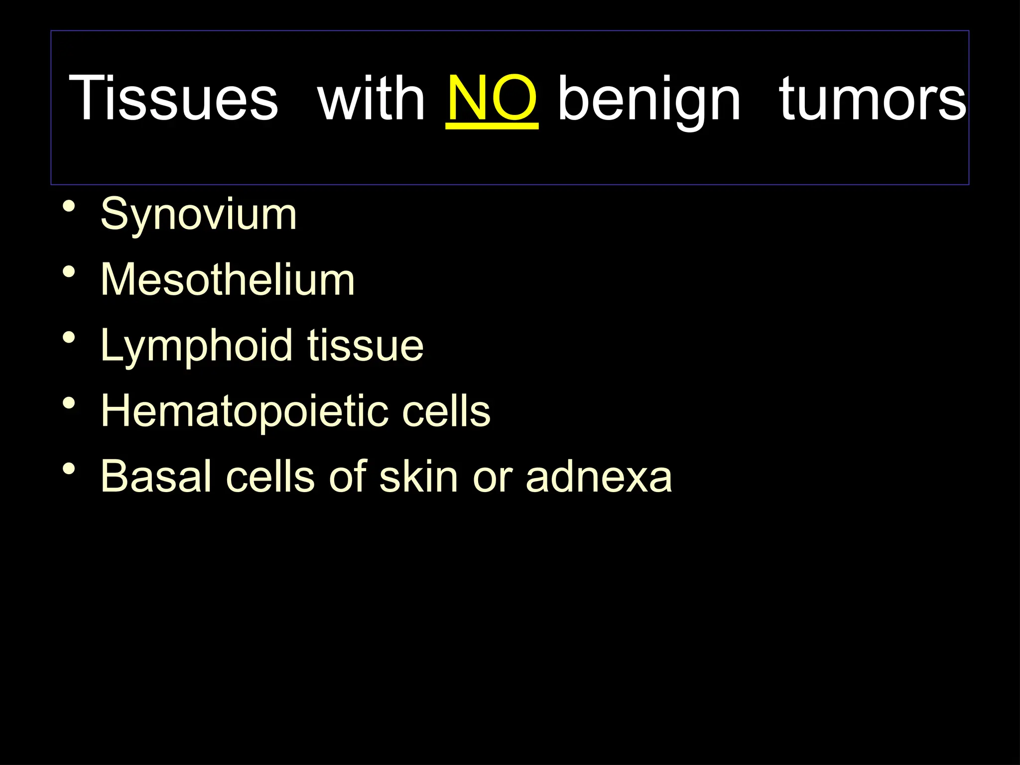 Tissues with NO benign tumors
• Synovium
• Mesothelium
• Lymphoid tissue
• Hematopoietic cells
• Basal cells of skin or adnexa
 