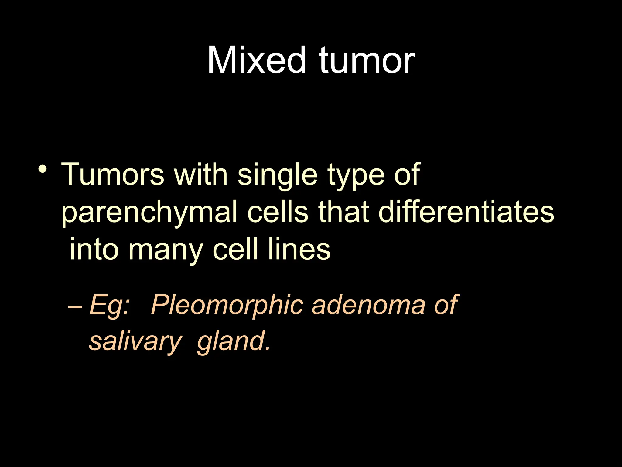 Mixed tumor
• Tumors with single type of
parenchymal cells that differentiates
into many cell lines
– Eg: Pleomorphic adenoma of
salivary gland.
 