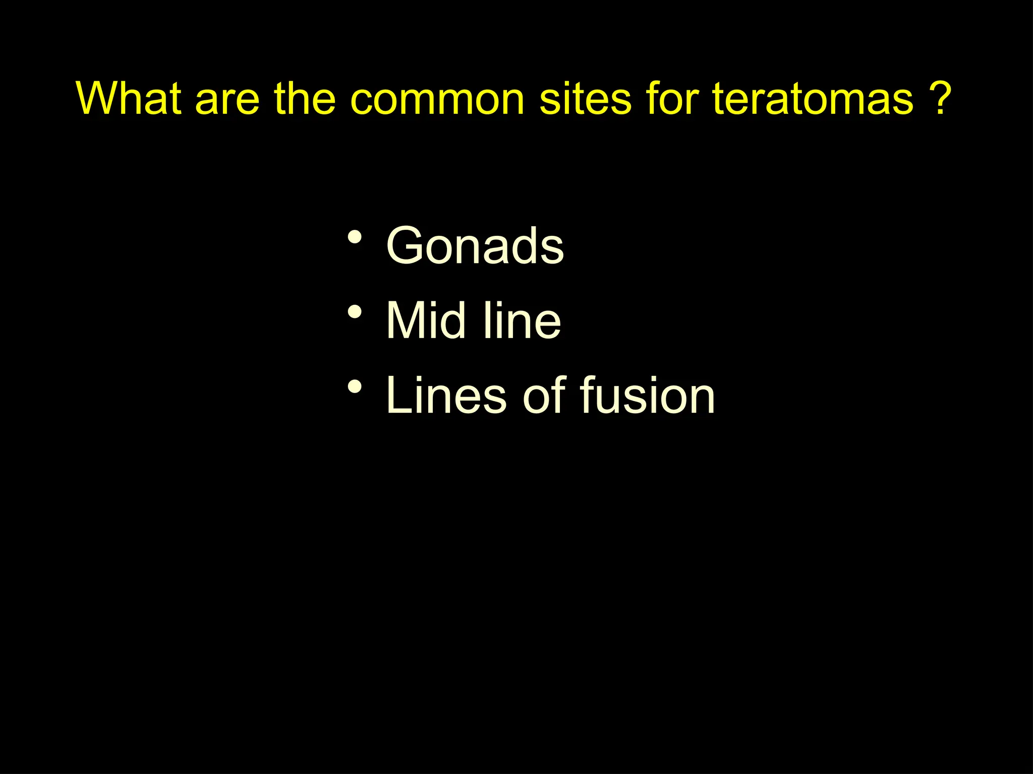 What are the common sites for teratomas ?
• Gonads
• Mid line
• Lines of fusion
 