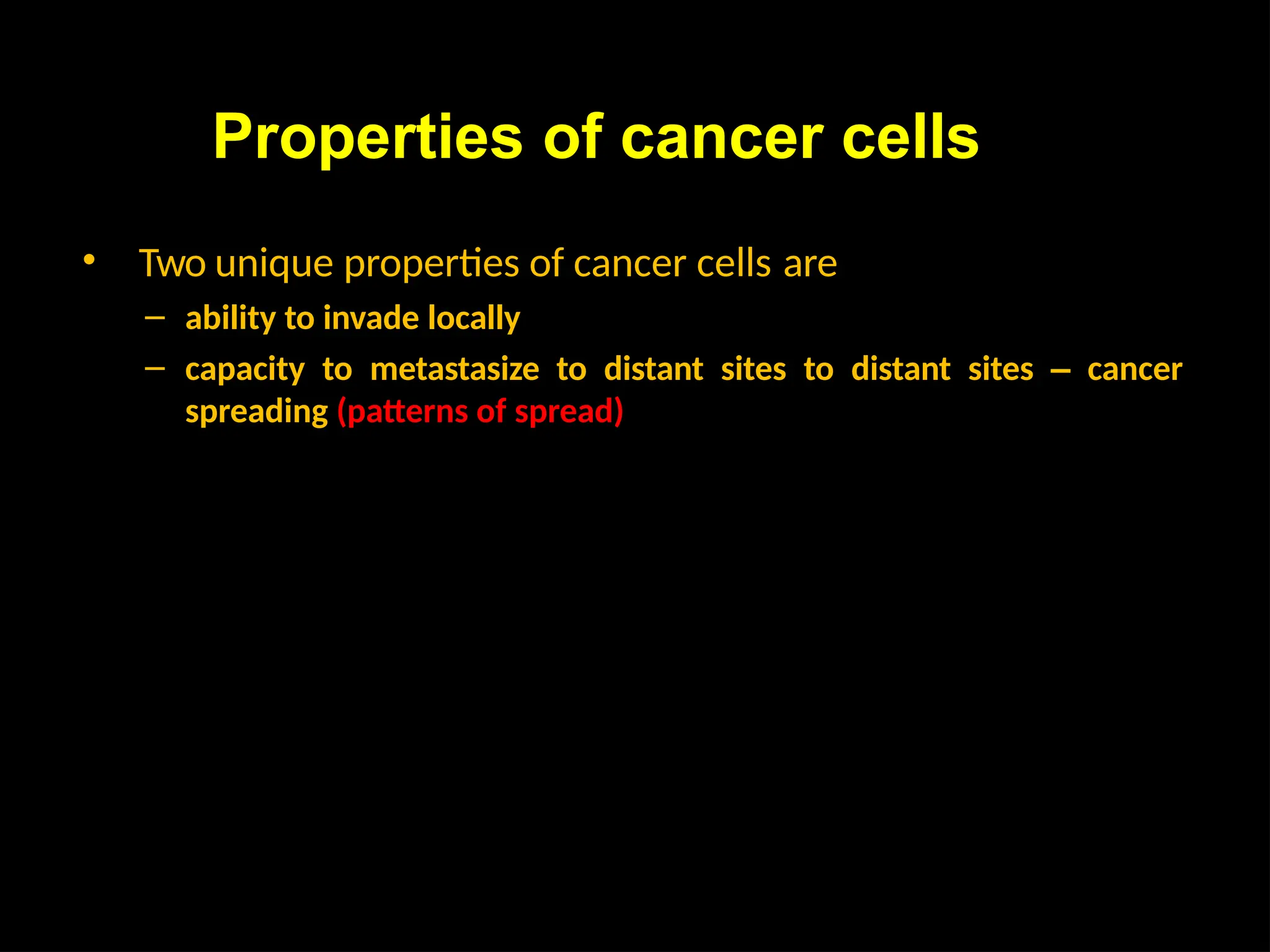Properties of cancer cells
• Two unique properties of cancer cells are
– ability to invade locally
– capacity to metastasize to distant sites to distant sites – cancer
spreading (patterns of spread)
 