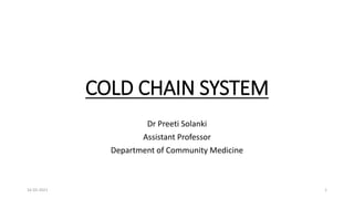 COLD CHAIN SYSTEM
Dr Preeti Solanki
Assistant Professor
Department of Community Medicine
16-03-2021 1
 