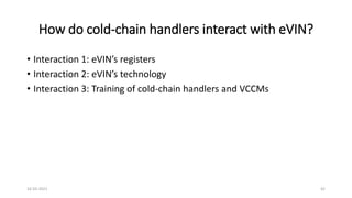 How do cold-chain handlers interact with eVIN?
• Interaction 1: eVIN’s registers
• Interaction 2: eVIN’s technology
• Interaction 3: Training of cold-chain handlers and VCCMs
16-03-2021 42
 