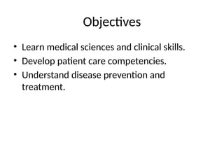 Objectives
• Learn medical sciences and clinical skills.
• Develop patient care competencies.
• Understand disease prevention and
treatment.
 
