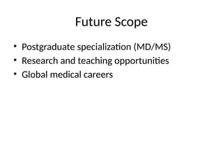 Future Scope
• Postgraduate specialization (MD/MS)
• Research and teaching opportunities
• Global medical careers
 