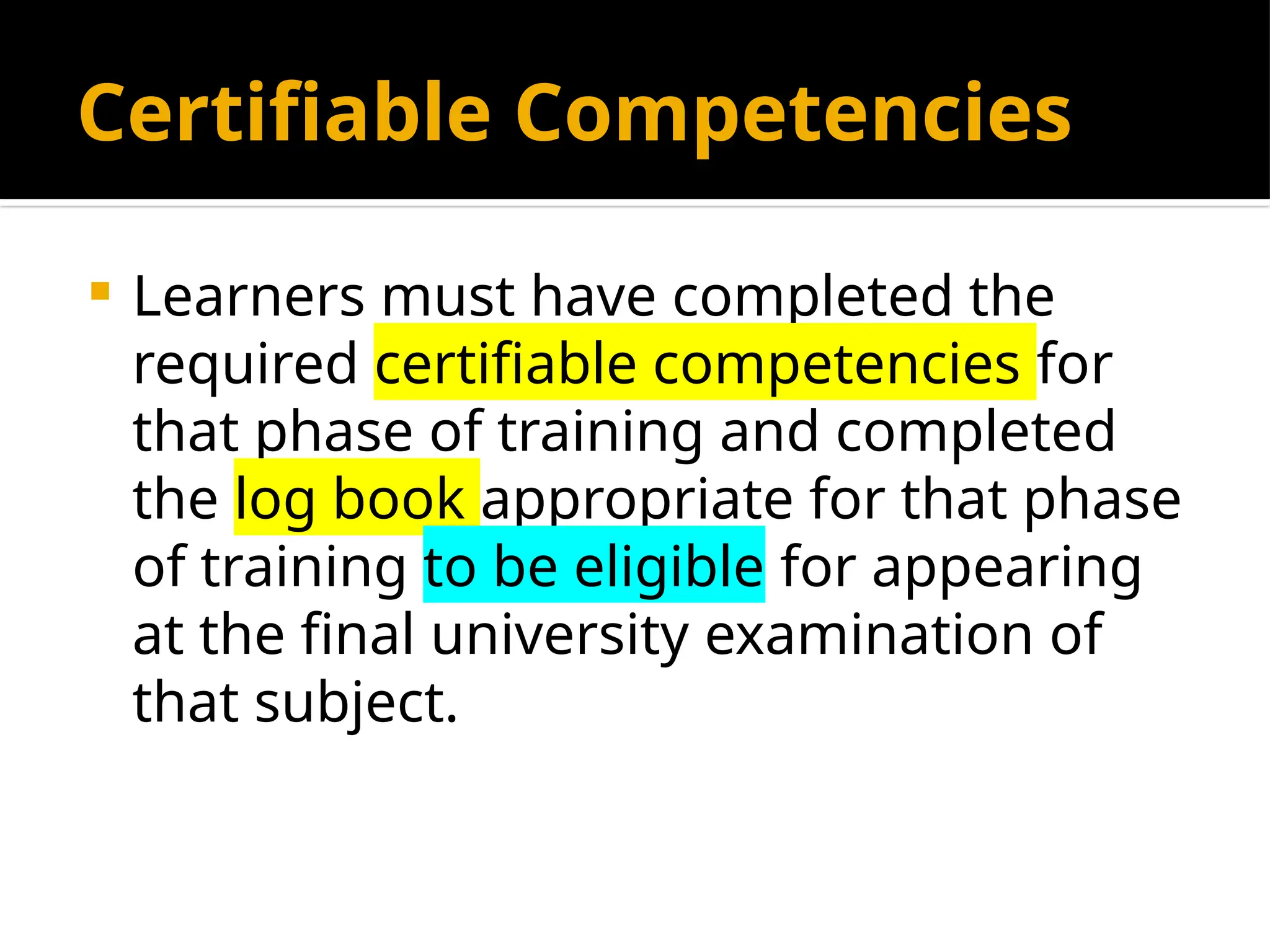 Certifiable Competencies
 Learners must have completed the
required certifiable competencies for
that phase of training and completed
the log book appropriate for that phase
of training to be eligible for appearing
at the final university examination of
that subject.
 