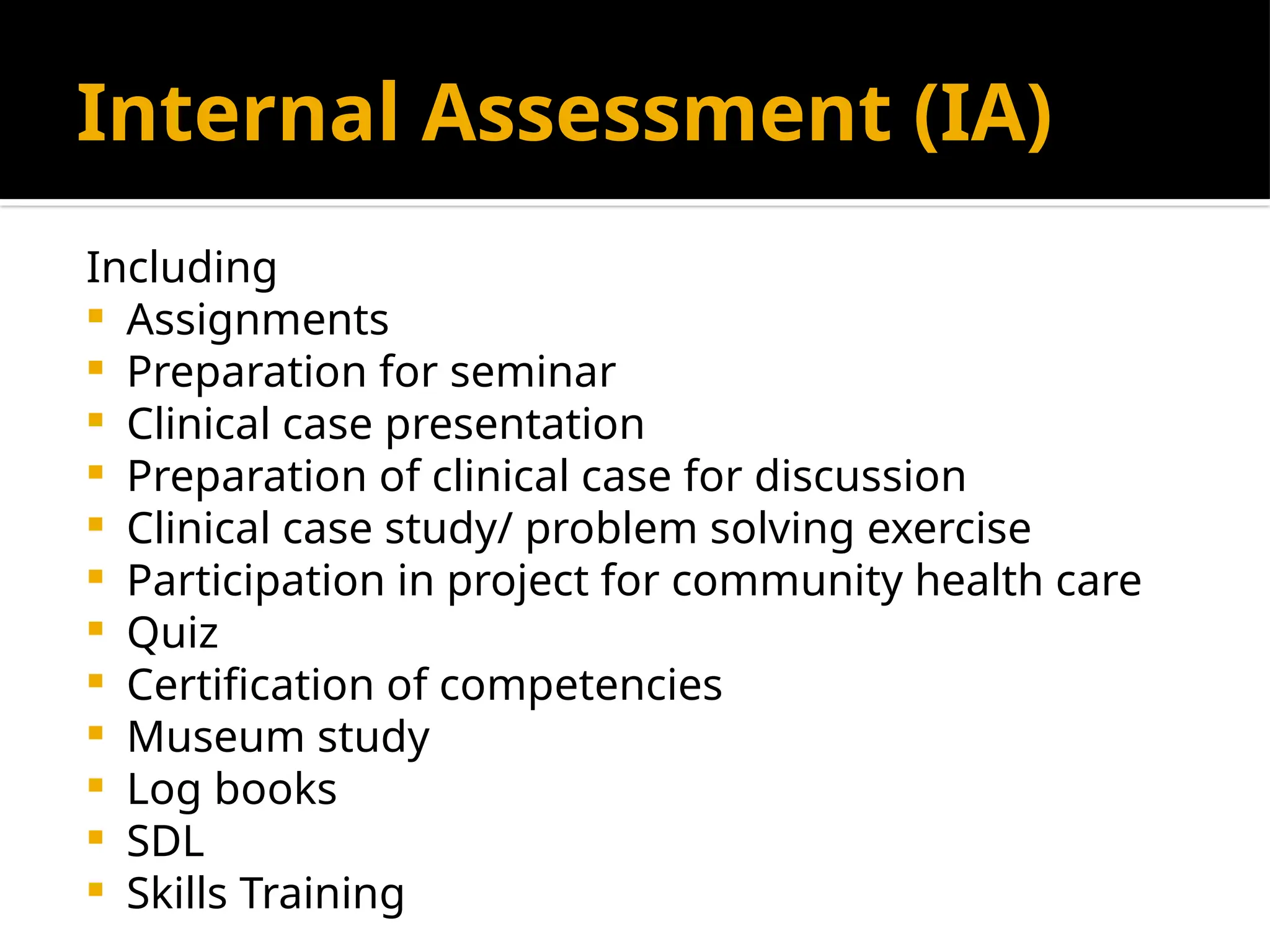 Internal Assessment (IA)
Including
 Assignments
 Preparation for seminar
 Clinical case presentation
 Preparation of clinical case for discussion
 Clinical case study/ problem solving exercise
 Participation in project for community health care
 Quiz
 Certification of competencies
 Museum study
 Log books
 SDL
 Skills Training
 