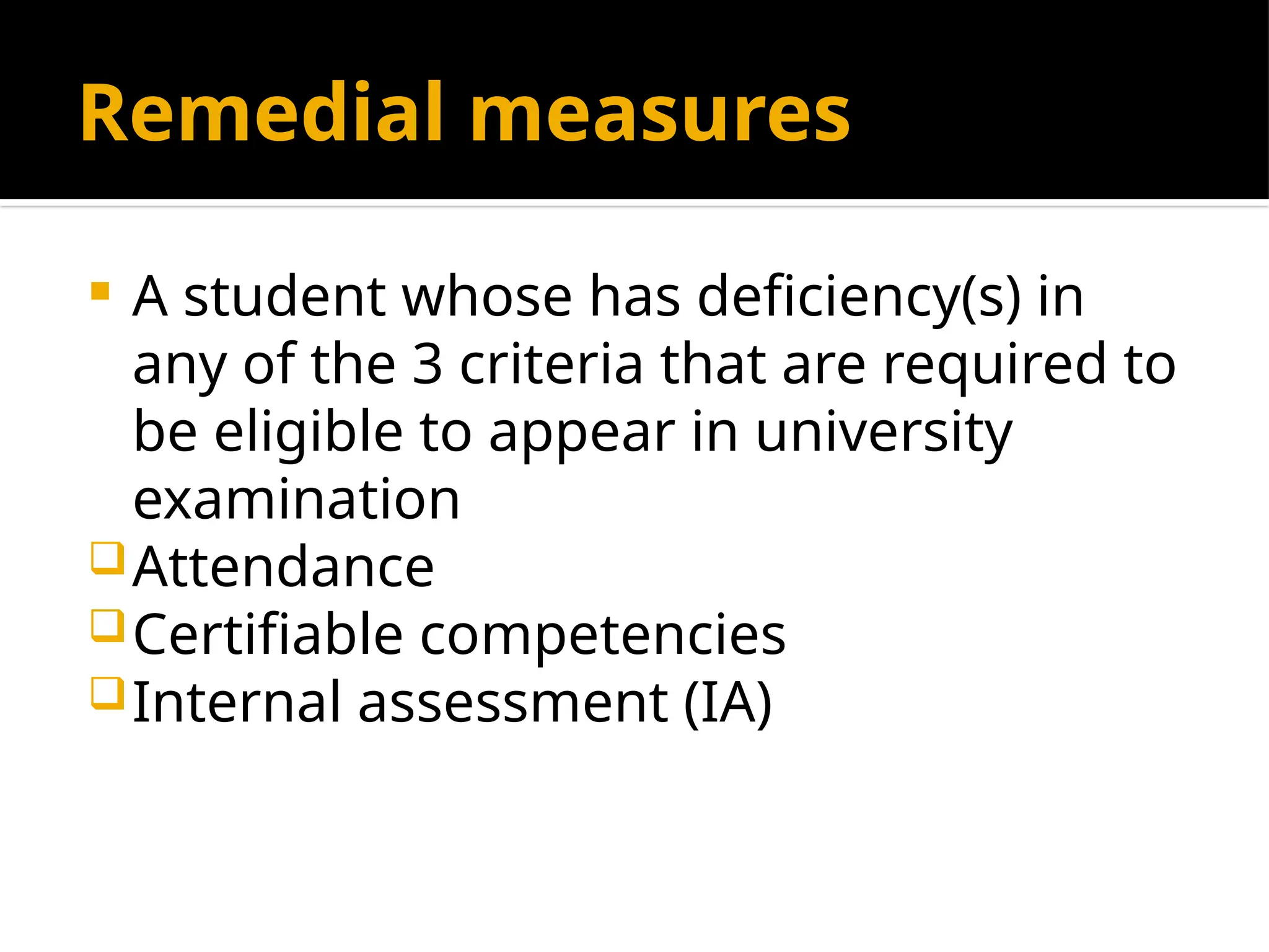 Remedial measures
 A student whose has deficiency(s) in
any of the 3 criteria that are required to
be eligible to appear in university
examination
Attendance
Certifiable competencies
Internal assessment (IA)
 