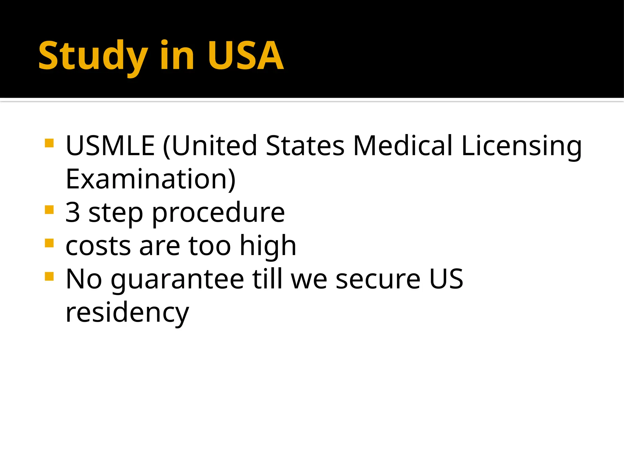 Study in USA
 USMLE (United States Medical Licensing
Examination)
 3 step procedure
 costs are too high
 No guarantee till we secure US
residency
 