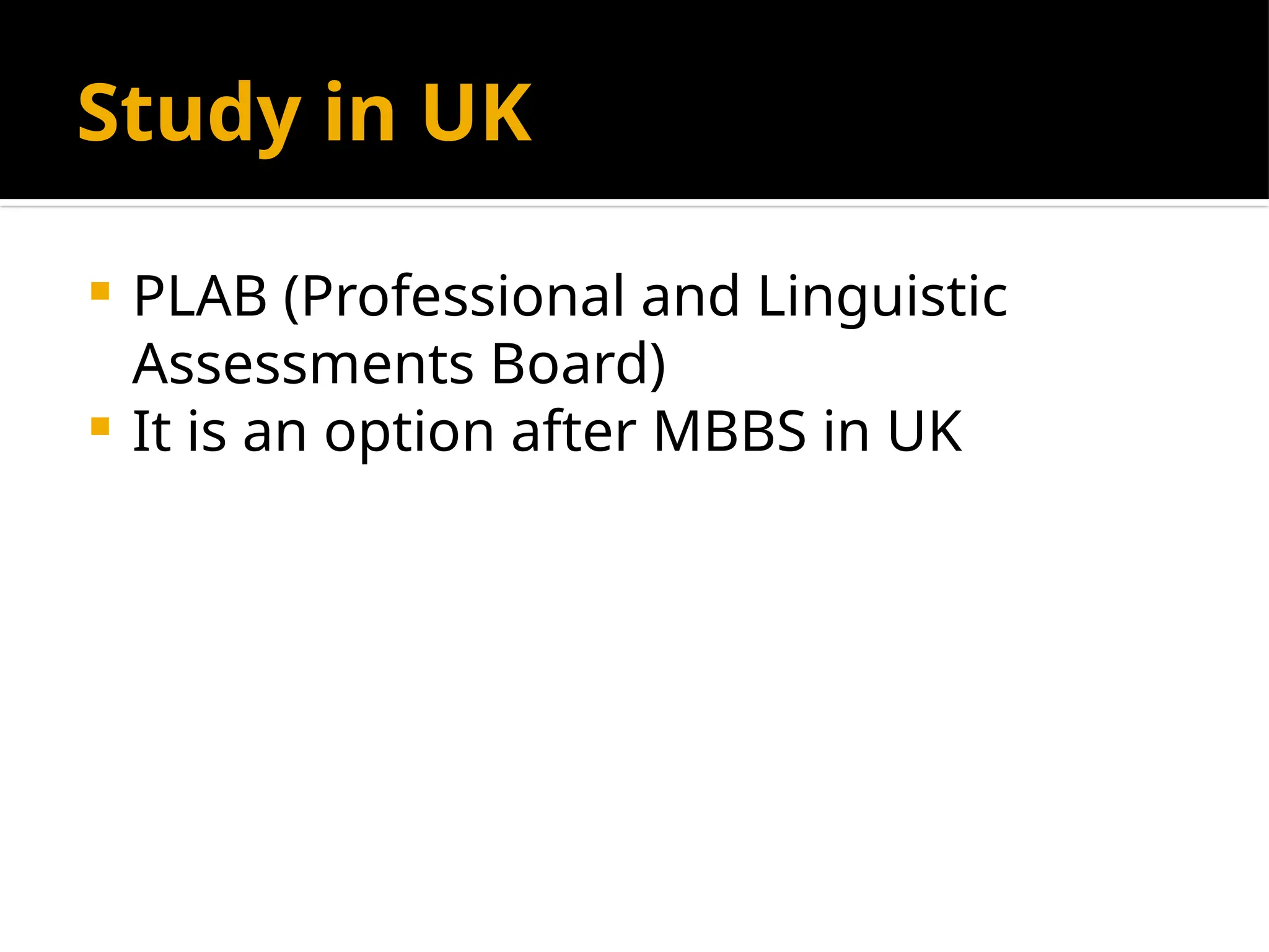 Study in UK
 PLAB (Professional and Linguistic
Assessments Board)
 It is an option after MBBS in UK
 