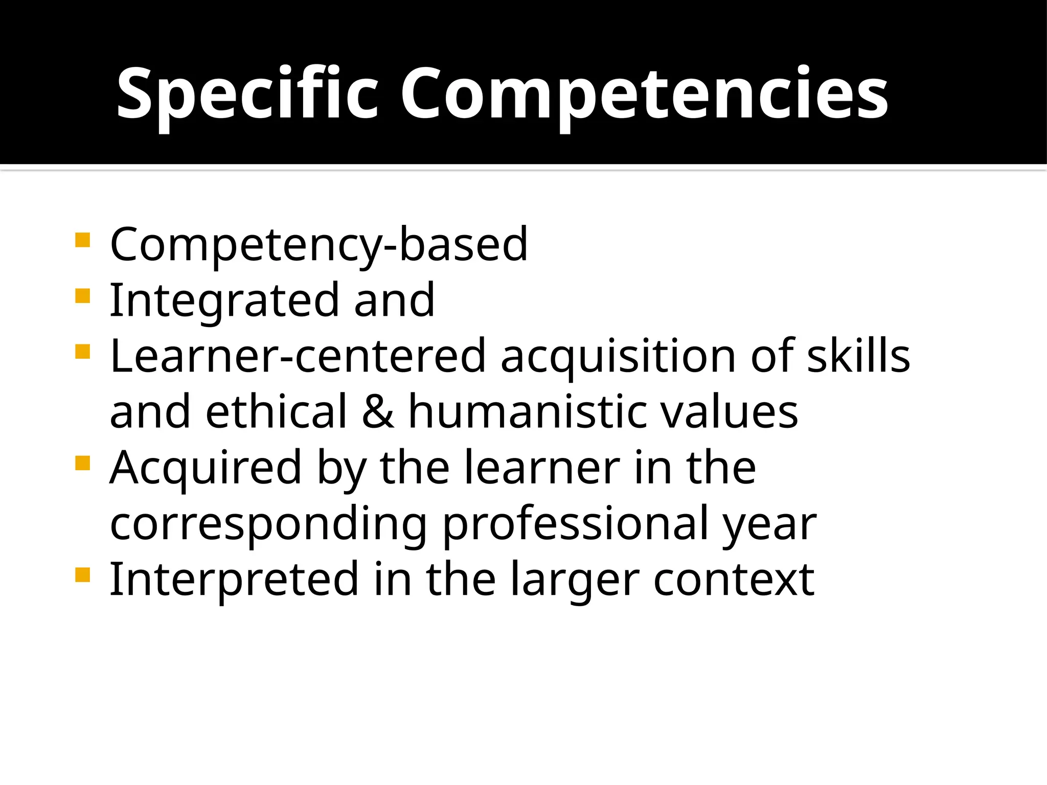 Specific Competencies
 Competency-based
 Integrated and
 Learner-centered acquisition of skills
and ethical & humanistic values
 Acquired by the learner in the
corresponding professional year
 Interpreted in the larger context
 