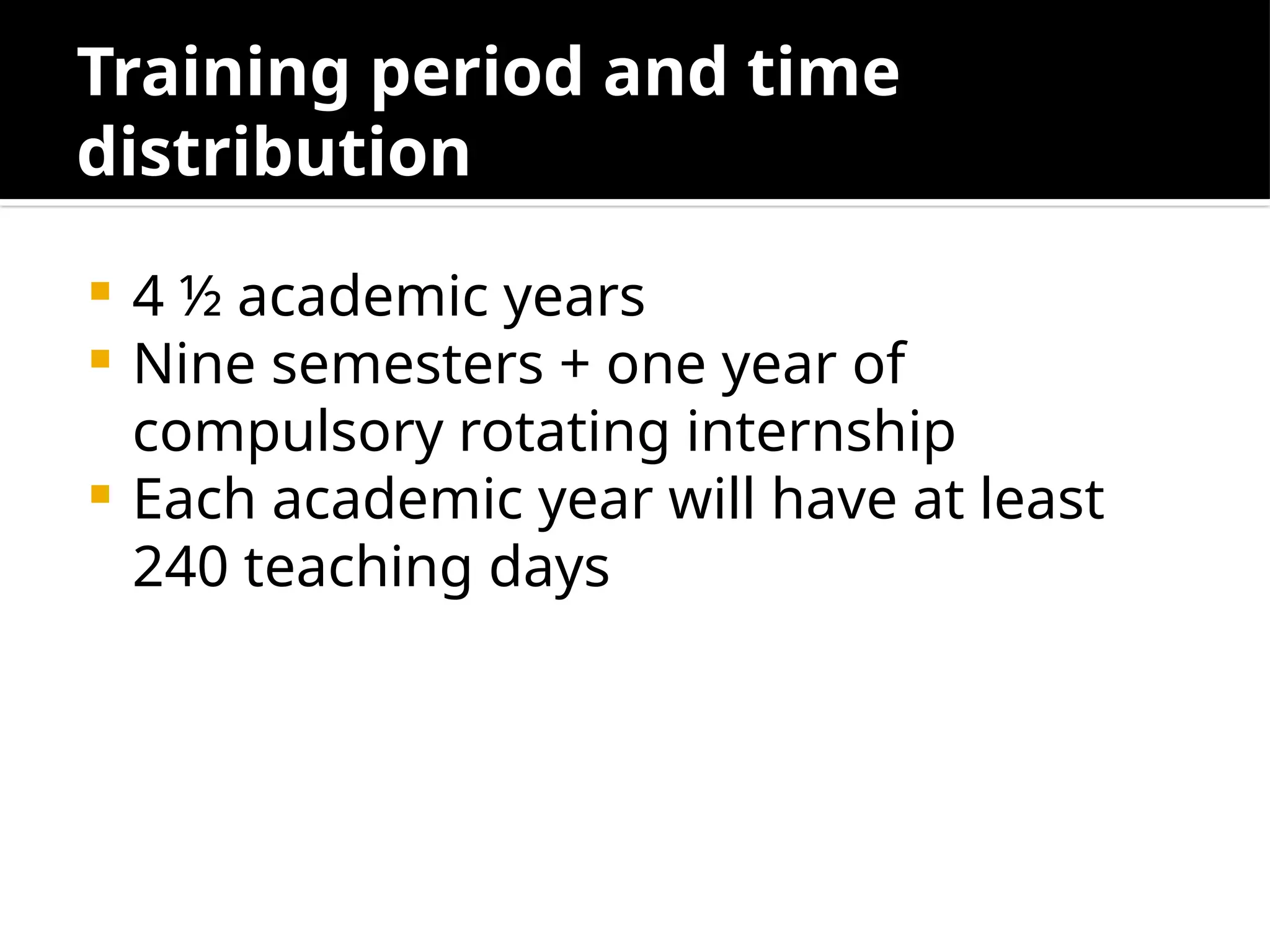 Training period and time
distribution
 4 ½ academic years
 Nine semesters + one year of
compulsory rotating internship
 Each academic year will have at least
240 teaching days
 