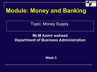 Module: Money and Banking
Topic: Money Supply.
Week 5
Mr.M Aamir waheed
Department of Business Administration
 