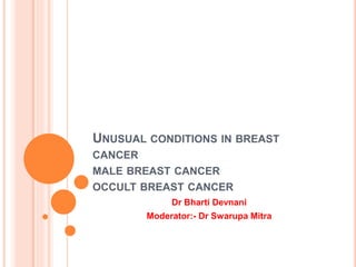 UNUSUAL CONDITIONS IN BREAST 
CANCER 
MALE BREAST CANCER 
OCCULT BREAST CANCER 
Dr Bharti Devnani 
Moderator:- Dr Swarupa Mitra 
 