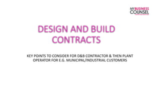 DESIGN AND BUILD
CONTRACTS
KEY POINTS TO CONSIDER FOR D&B CONTRACTOR & THEN PLANT
OPERATOR FOR E.G. MUNICIPAL/INDUSTRIAL CUSTOMERS
 