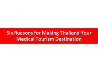 Six Reasons for Making Thailand Your
Medical Tourism Destination
 