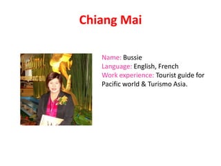 Chiang Mai
Name: Bussie
Language: English, French
Work experience: Tourist guide for
Pacific world & Turismo Asia.
 