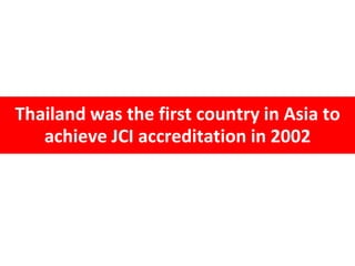 Thailand was the first country in Asia to
achieve JCI accreditation in 2002
 