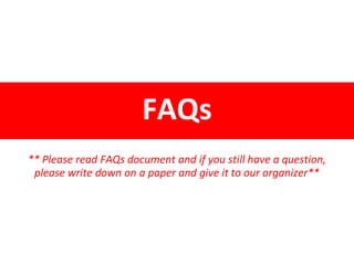 FAQs
** Please read FAQs document and if you still have a question,
please write down on a paper and give it to our organizer**
 