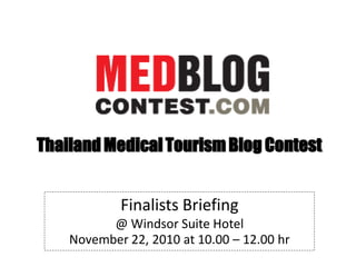 Thailand Medical Tourism Blog Contest
Finalists Briefing
@ Windsor Suite Hotel
November 22, 2010 at 10.00 – 12.00 hr
 