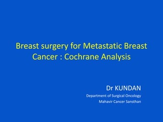 Breast surgery for Metastatic Breast
Cancer : Cochrane Analysis
Dr KUNDAN
Department of Surgical Oncology
Mahavir Cancer Sansthan
 