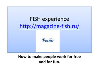 FISH experience
http://magazine-fish.ru/



How to make people work for free
         and for fun.
 