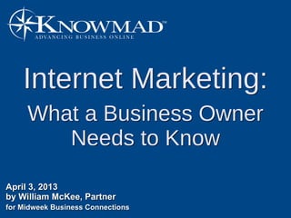 Internet Marketing:
     What a Business Owner
        Needs to Know

April 3, 2013
by William McKee, Partner
for Midweek Business Connections
 