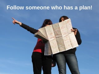 Follow someone who has a plan!
 