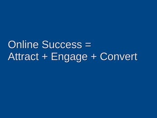 Online Success =
Attract + Engage + Convert
 