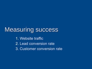 Measuring success
   1. Website traffic
   2. Lead conversion rate
   3. Customer conversion rate
 